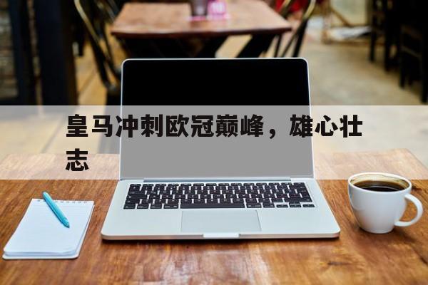 皇马冲刺欧冠巅峰，雄心壮志