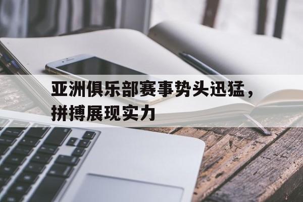亚洲俱乐部赛事势头迅猛，拼搏展现实力的简单介绍