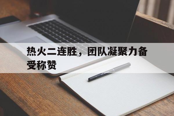 热火二连胜，团队凝聚力备受称赞的简单介绍