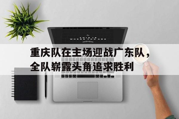 包含重庆队在主场迎战广东队，全队崭露头角追求胜利的词条