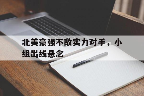 关于北美豪强不敌实力对手，小组出线悬念的信息
