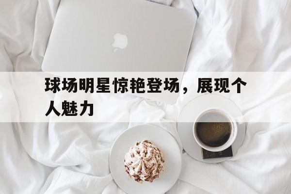 球场明星惊艳登场，展现个人魅力