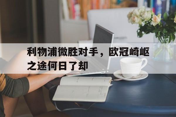 利物浦微胜对手，欧冠崎岖之途何日了却的简单介绍