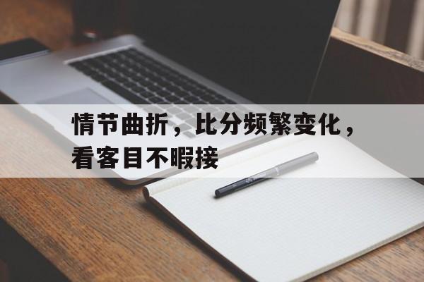情节曲折，比分频繁变化，看客目不暇接
