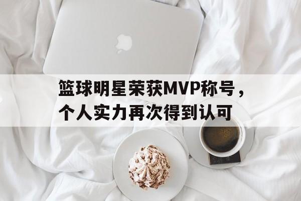 关于篮球明星荣获MVP称号，个人实力再次得到认可的信息