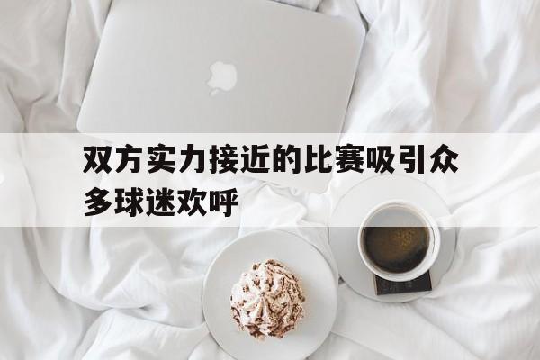 双方实力接近的比赛吸引众多球迷欢呼的简单介绍