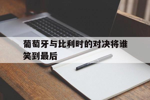葡萄牙与比利时的对决将谁笑到最后