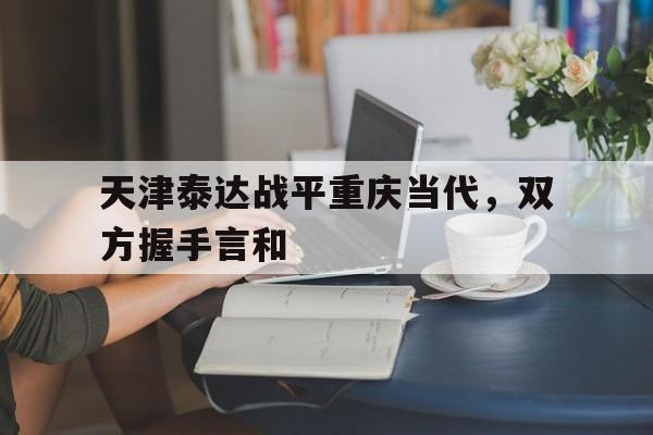 天津泰达战平重庆当代，双方握手言和的简单介绍
